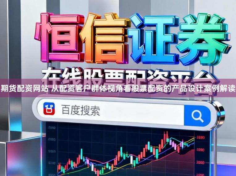 期货配资网站 从配资客户群体视角看股票配资的产品设计案例解读