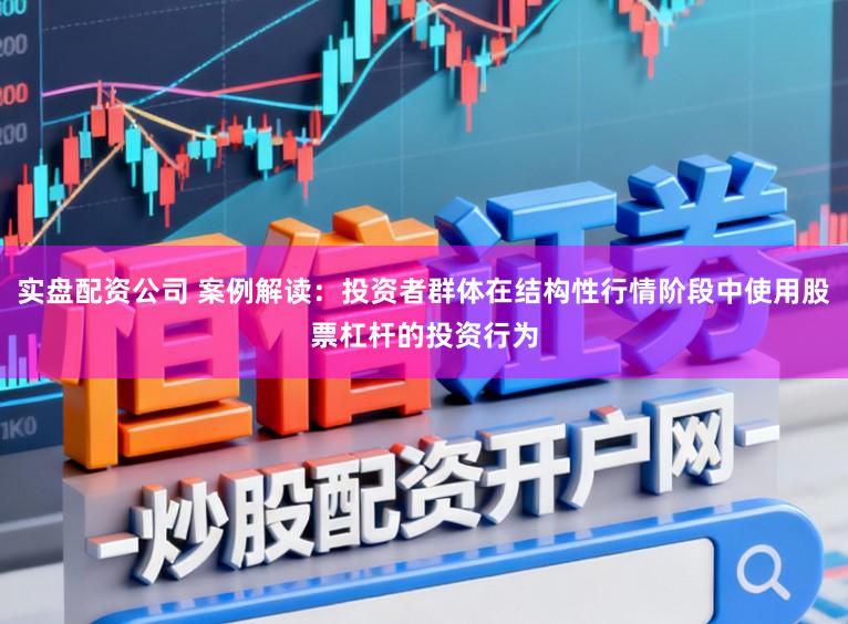实盘配资公司 案例解读：投资者群体在结构性行情阶段中使用股票杠杆的投资行为
