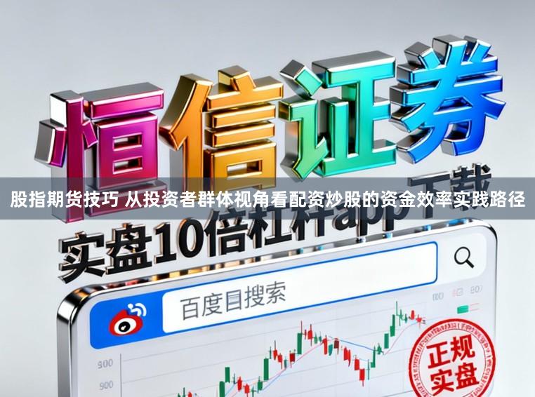 股指期货技巧 从投资者群体视角看配资炒股的资金效率实践路径