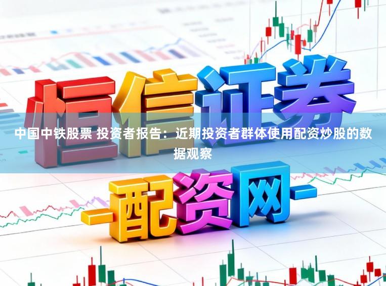 中国中铁股票 投资者报告：近期投资者群体使用配资炒股的数据观察