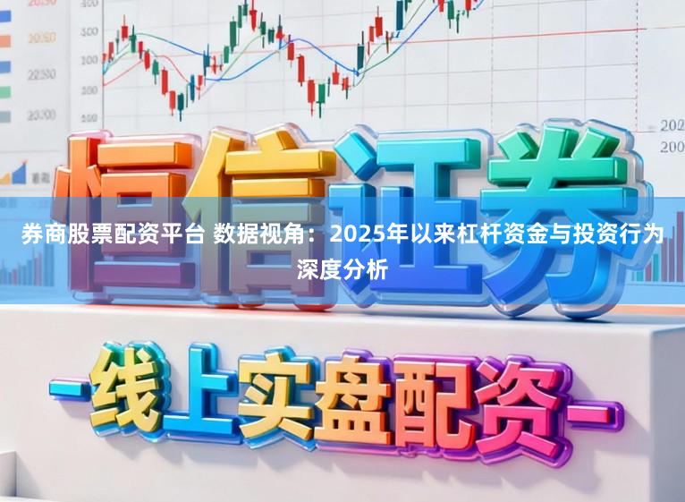 券商股票配资平台 数据视角：2025年以来杠杆资金与投资行为深度分析