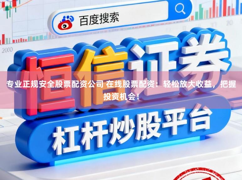 专业正规安全股票配资公司 在线股票配资：轻松放大收益，把握投资机会！