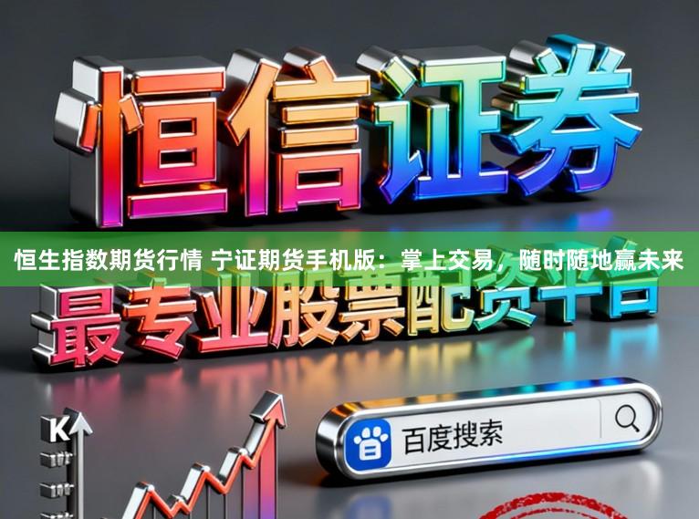 恒生指数期货行情 宁证期货手机版：掌上交易，随时随地赢未来