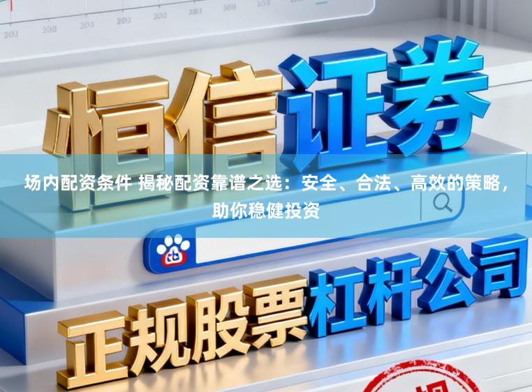 场内配资条件 揭秘配资靠谱之选：安全、合法、高效的策略，助你稳健投资