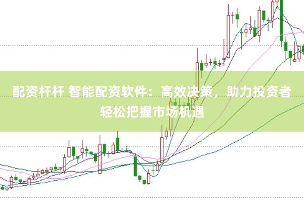 配资杆杆 智能配资软件:高效决策,助力投资者轻松把握市场机遇