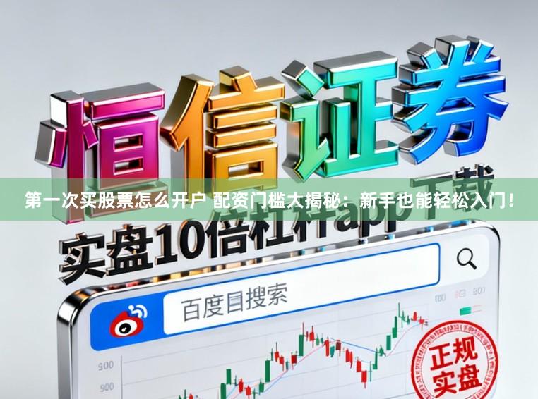 第一次买股票怎么开户 配资门槛大揭秘：新手也能轻松入门！