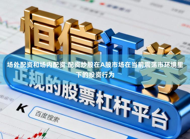 场外配资和场内配资 配资炒股在A股市场在当前震荡市环境里下的投资行为