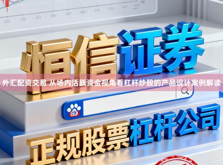 外汇配资交易 从场内活跃资金视角看杠杆炒股的产品设计案例解读