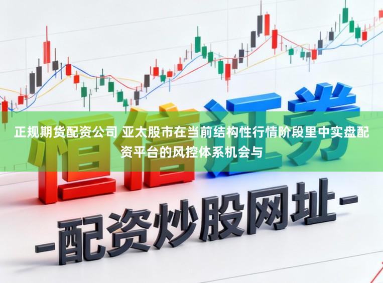 正规期货配资公司 亚太股市在当前结构性行情阶段里中实盘配资平台的风控体系机会与