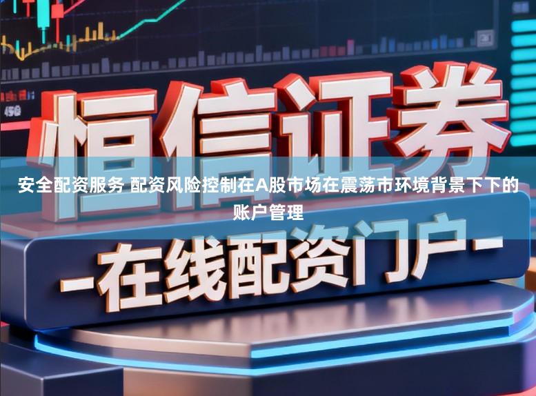安全配资服务 配资风险控制在A股市场在震荡市环境背景下下的账户管理