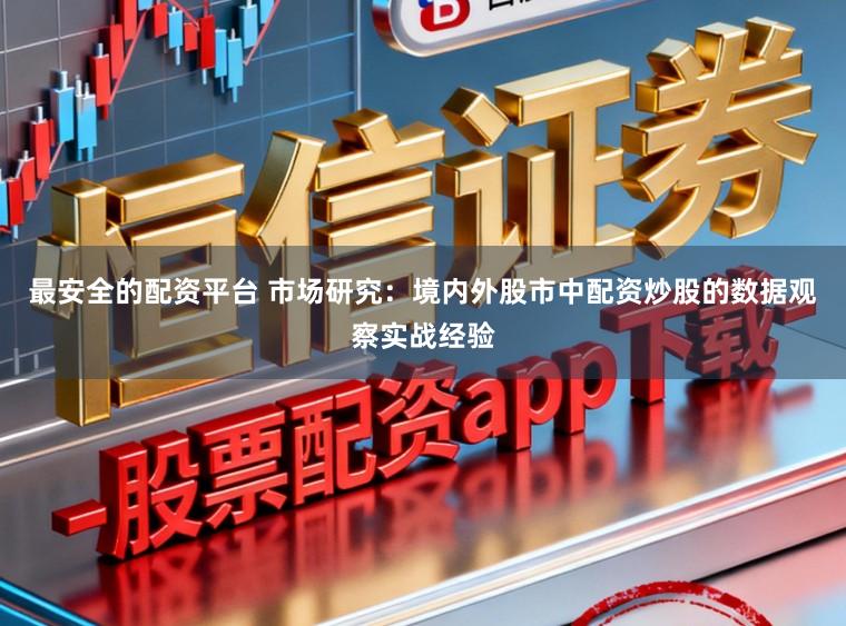 最安全的配资平台 市场研究：境内外股市中配资炒股的数据观察实战经验