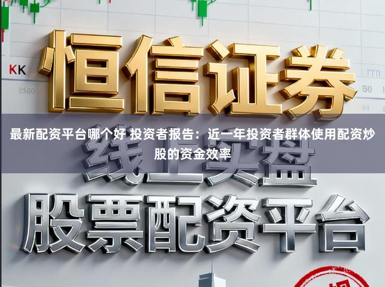 最新配资平台哪个好 投资者报告：近一年投资者群体使用配资炒股的资金效率
