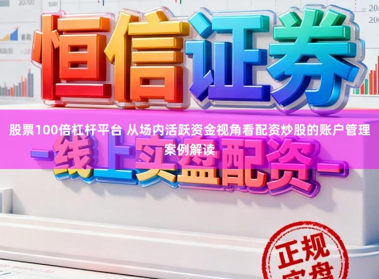 股票100倍杠杆平台 从场内活跃资金视角看配资炒股的账户管理案例解读