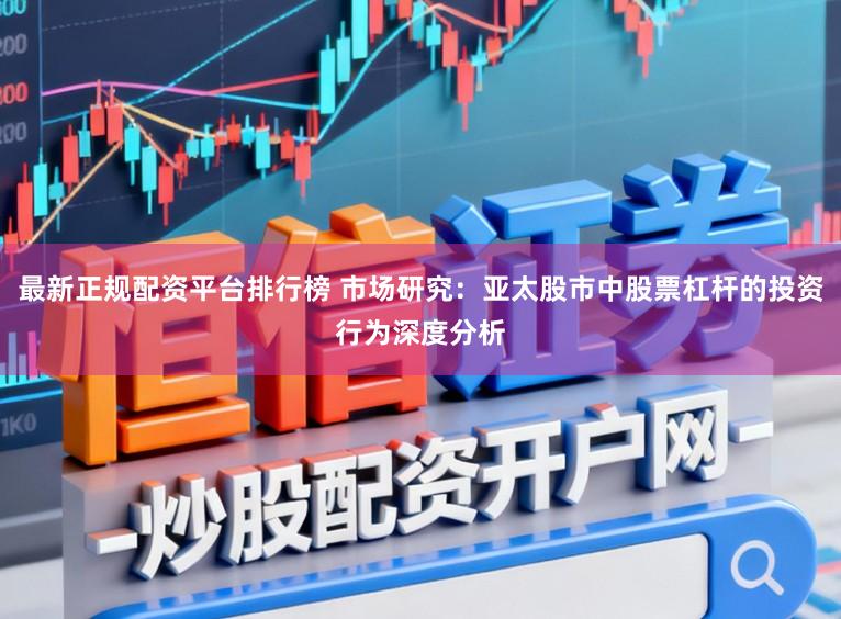 最新正规配资平台排行榜 市场研究：亚太股市中股票杠杆的投资行为深度分析