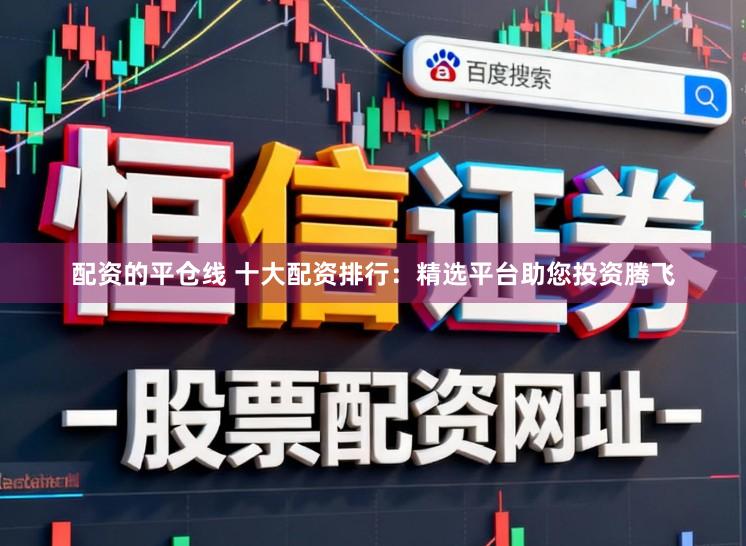 配资的平仓线 十大配资排行：精选平台助您投资腾飞