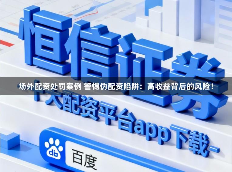 场外配资处罚案例 警惕伪配资陷阱：高收益背后的风险！