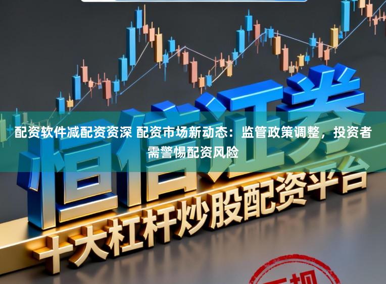 配资软件减配资资深 配资市场新动态：监管政策调整，投资者需警惕配资风险