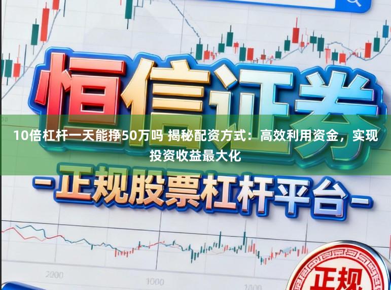 10倍杠杆一天能挣50万吗 揭秘配资方式：高效利用资金，实现投资收益最大化