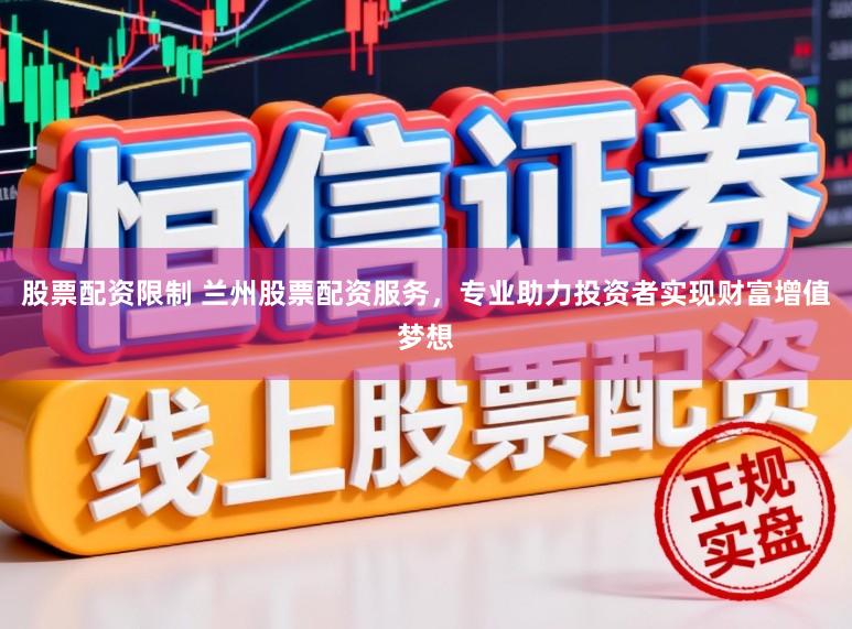 股票配资限制 兰州股票配资服务，专业助力投资者实现财富增值梦想