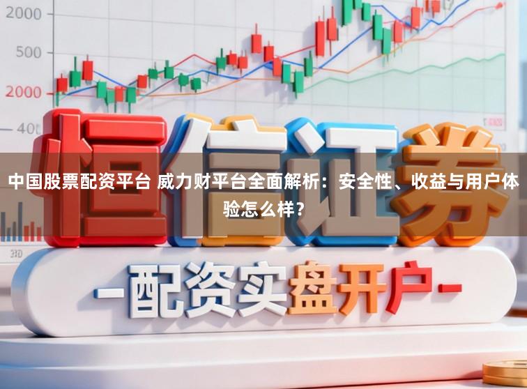 中国股票配资平台 威力财平台全面解析：安全性、收益与用户体验怎么样？