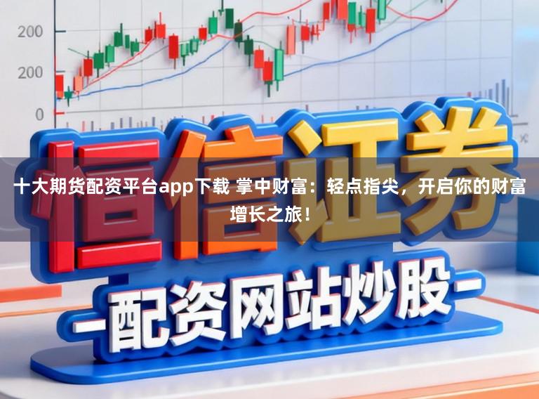 十大期货配资平台app下载 掌中财富：轻点指尖，开启你的财富增长之旅！