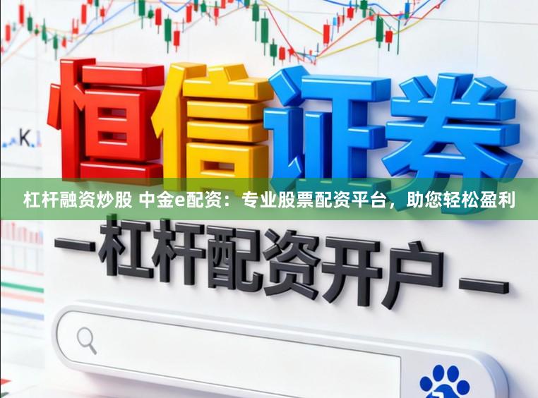 杠杆融资炒股 中金e配资:专业股票配资平台,助您轻松盈利