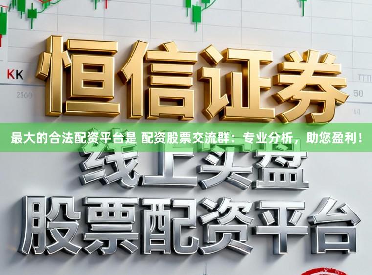 最大的合法配资平台是 配资股票交流群：专业分析，助您盈利！