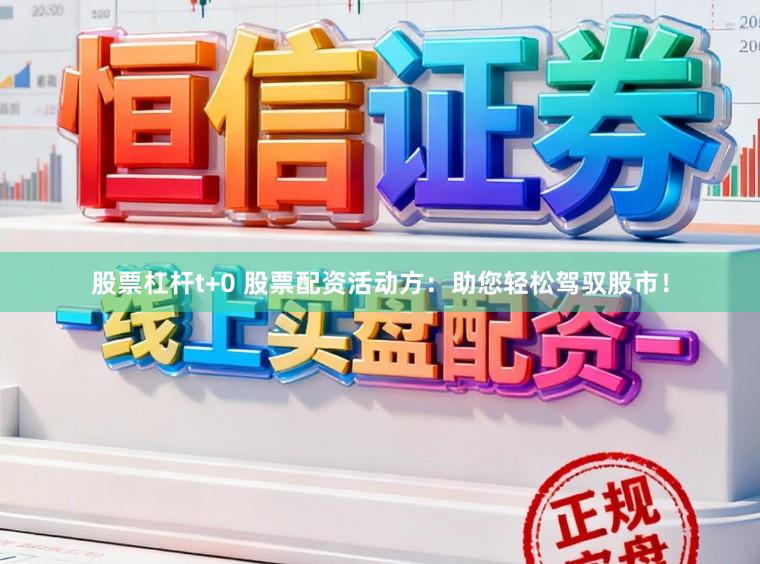 股票杠杆t+0 股票配资活动方：助您轻松驾驭股市！