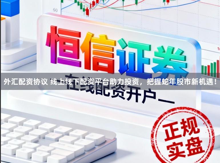 外汇配资协议 线上线下配资平台助力投资，把握蛇年股市新机遇！