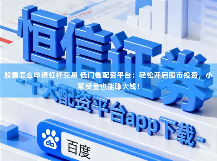 股票怎么申请杠杆交易 低门槛配资平台：轻松开启股市投资，小额资金也能赚大钱！