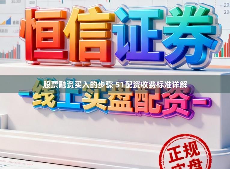 股票融资买入的步骤 51配资收费标准详解