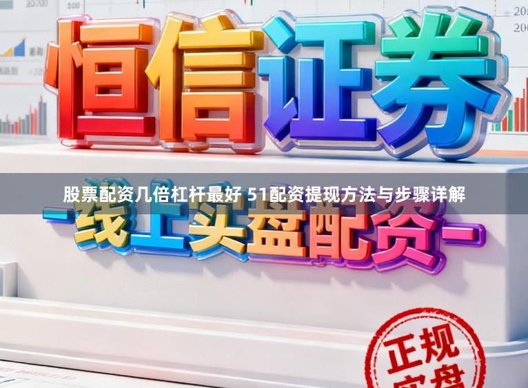 股票配资几倍杠杆最好 51配资提现方法与步骤详解