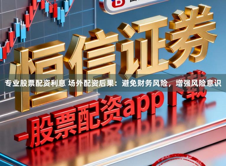 专业股票配资利息 场外配资后果：避免财务风险，增强风险意识