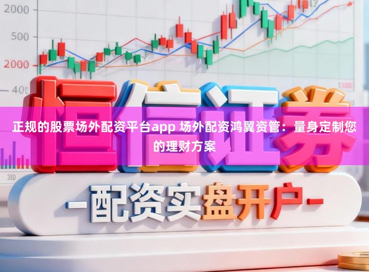 正规的股票场外配资平台app 场外配资鸿翼资管：量身定制您的理财方案