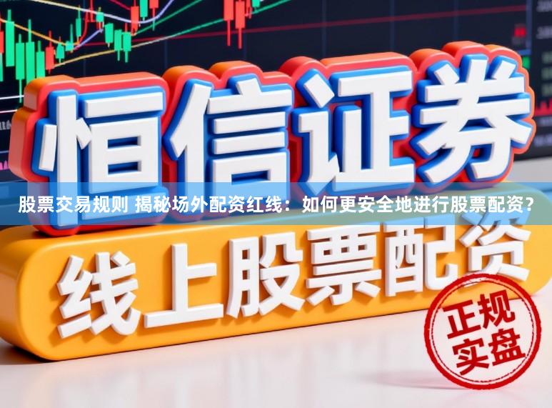 股票交易规则 揭秘场外配资红线：如何更安全地进行股票配资？