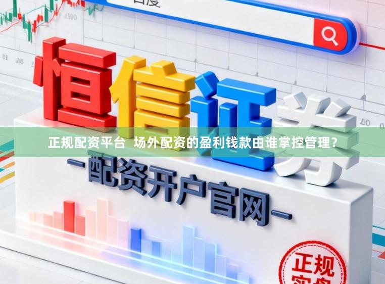 正规配资平台  场外配资的盈利钱款由谁掌控管理？