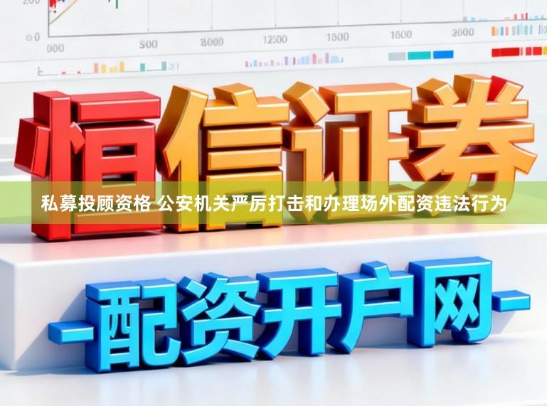 私募投顾资格 公安机关严厉打击和办理场外配资违法行为