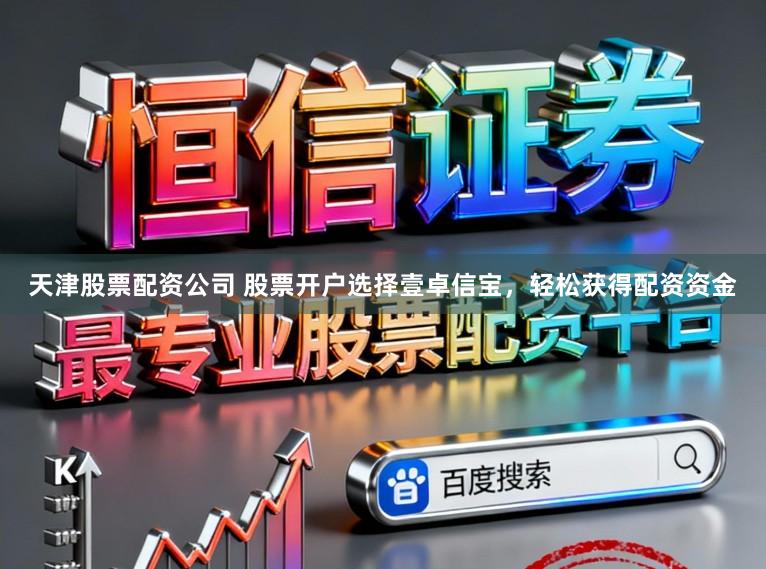 天津股票配资公司 股票开户选择壹卓信宝，轻松获得配资资金