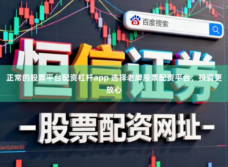 正常的股票平台配资杠杆app 选择老牌股票配资平台，投资更放心