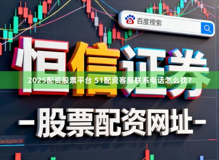 2025配资股票平台 51配资客服联系电话怎么找?