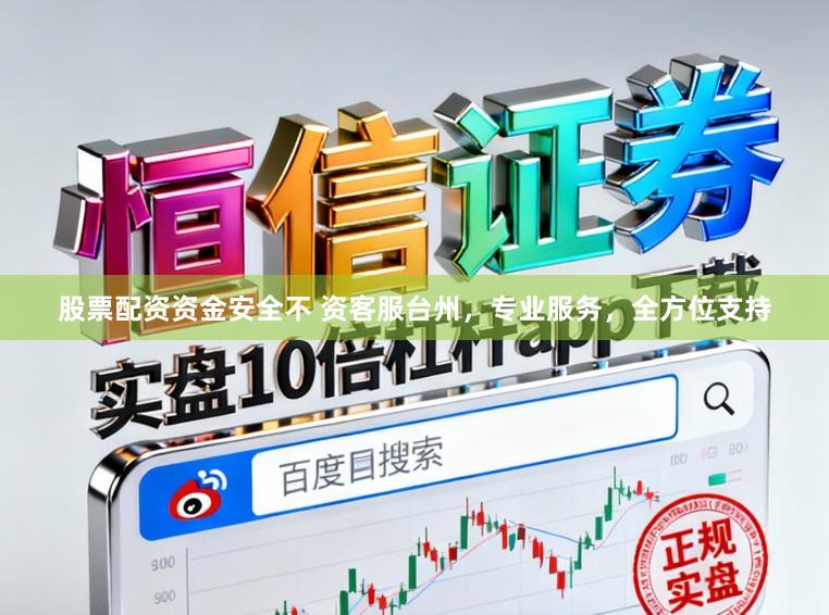 股票配资资金安全不 资客服台州，专业服务，全方位支持
