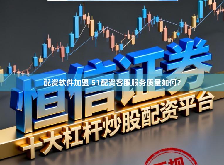 配资软件加盟 51配资客服服务质量如何？