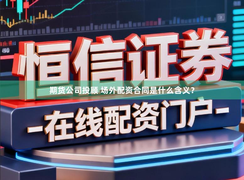 期货公司投顾 场外配资合同是什么含义？