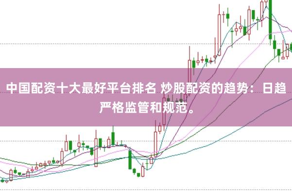 中国配资十大最好平台排名 炒股配资的趋势：日趋严格监管和规范。
