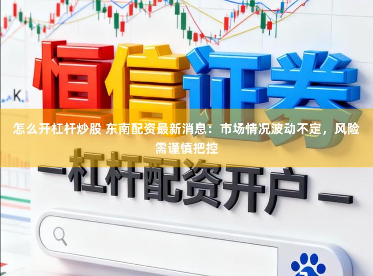 怎么开杠杆炒股 东南配资最新消息：市场情况波动不定，风险需谨慎把控