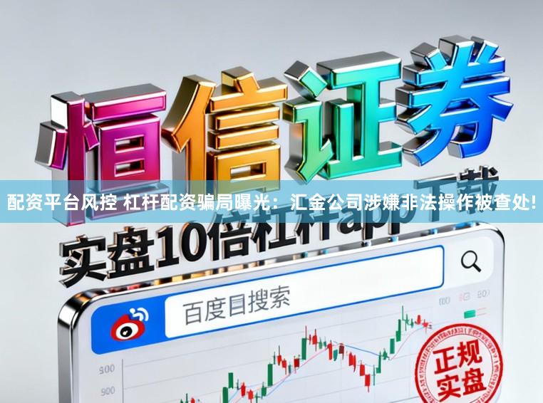配资平台风控 杠杆配资骗局曝光：汇金公司涉嫌非法操作被查处!