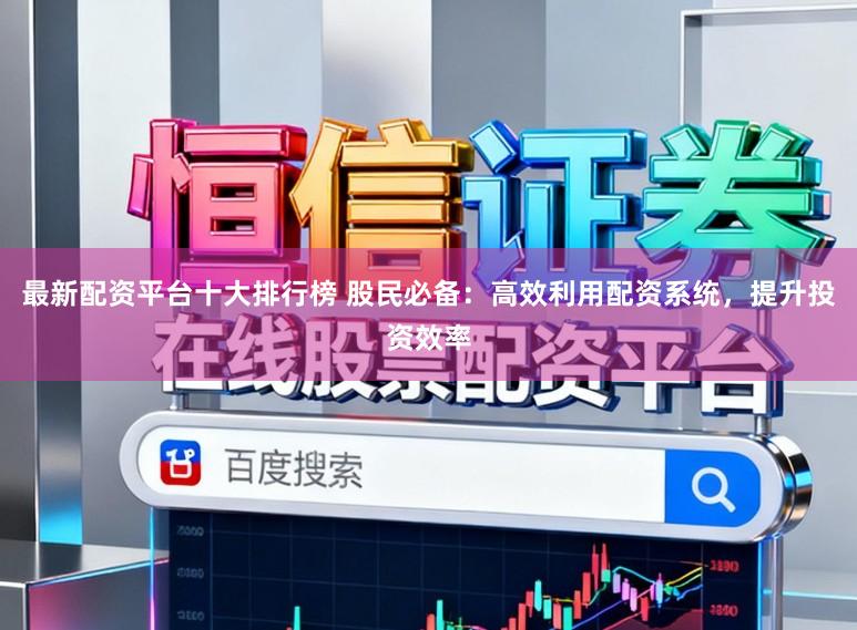 最新配资平台十大排行榜 股民必备：高效利用配资系统，提升投资效率