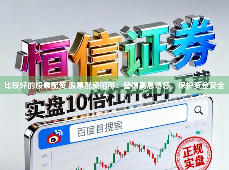 比较好的股票配资 股票配资陷阱:警惕高息诱惑,保护资金安全