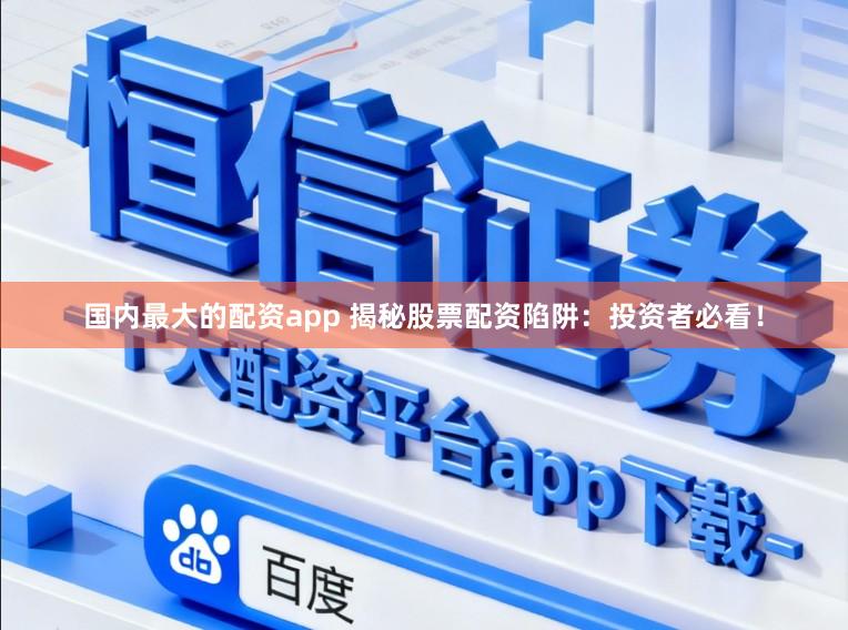 国内最大的配资app 揭秘股票配资陷阱：投资者必看！