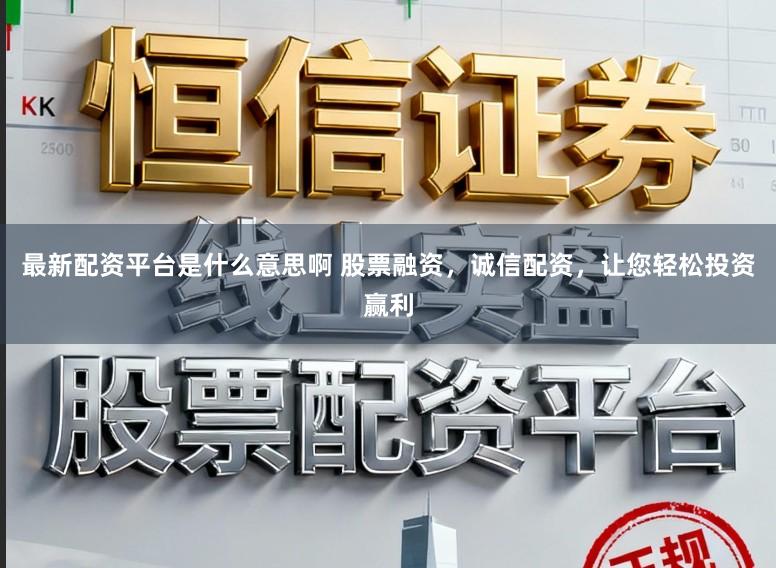 最新配资平台是什么意思啊 股票融资，诚信配资，让您轻松投资赢利